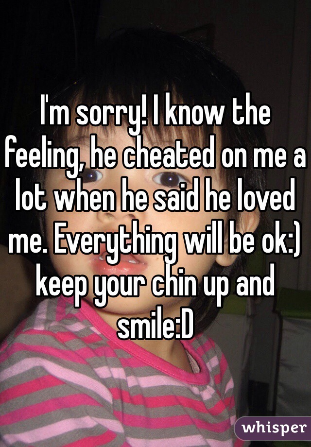 I'm sorry! I know the feeling, he cheated on me a lot when he said he loved me. Everything will be ok:) keep your chin up and smile:D