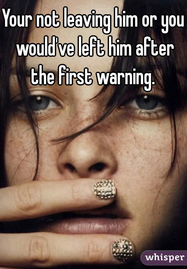 Your not leaving him or you would've left him after the first warning. 