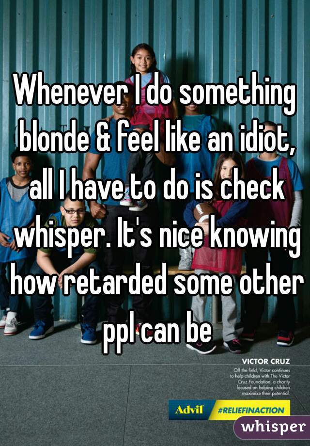 Whenever I do something blonde & feel like an idiot, all I have to do is check whisper. It's nice knowing how retarded some other ppl can be