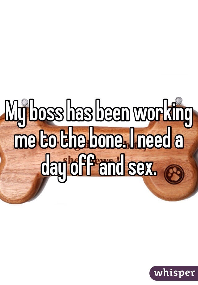 My boss has been working me to the bone. I need a day off and sex.