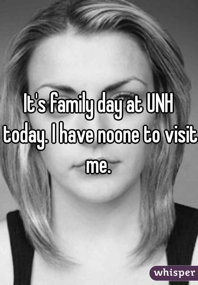 It's family day at UNH today. I have noone to visit me. 
