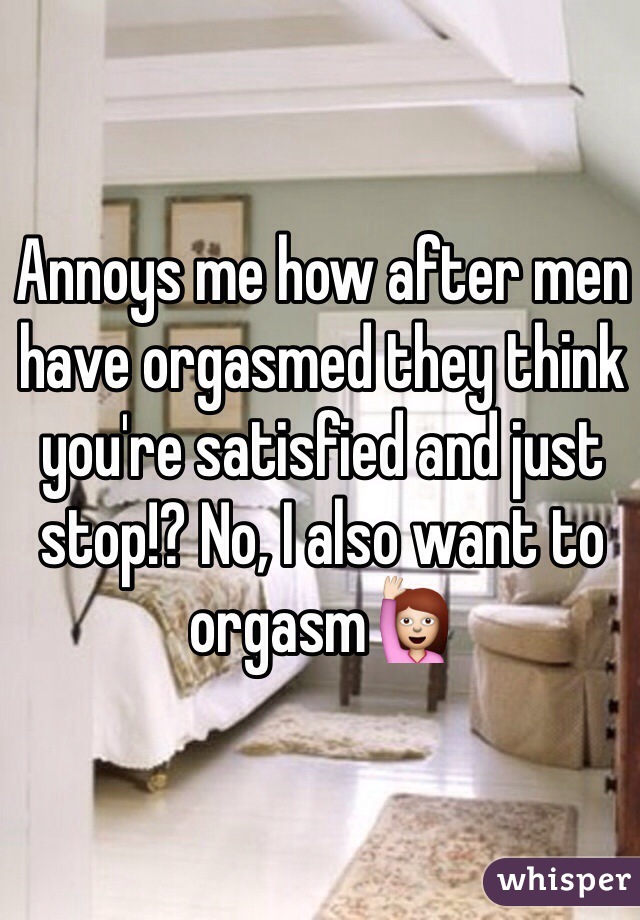 Annoys me how after men have orgasmed they think you're satisfied and just stop!? No, I also want to orgasm🙋