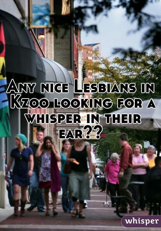 Any nice Lesbians in Kzoo looking for a whisper in their ear?? 