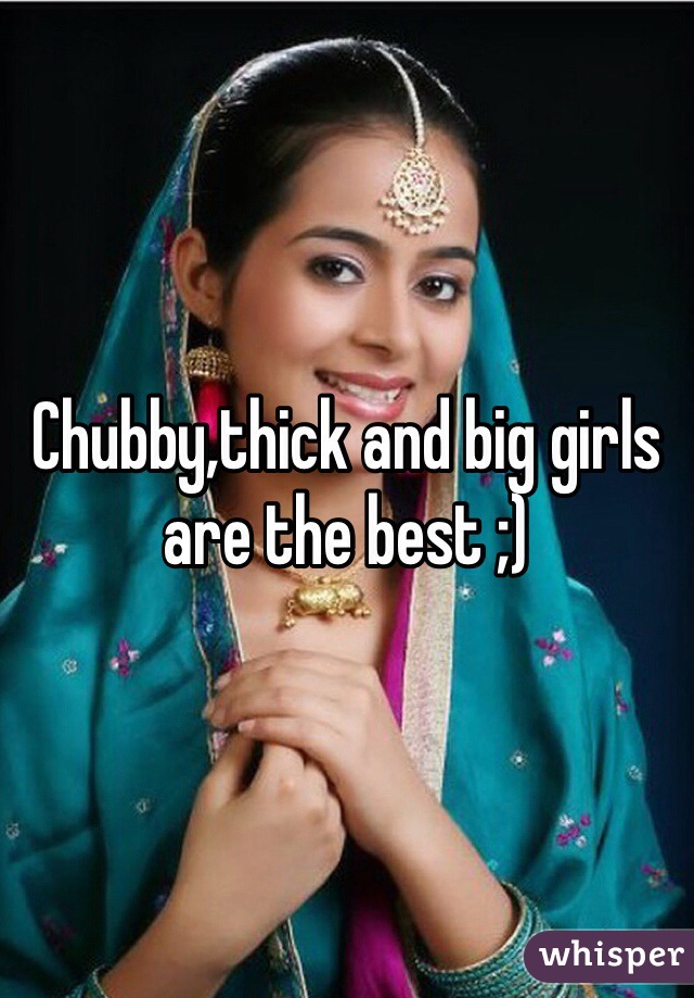 Chubby,thick and big girls are the best ;) 