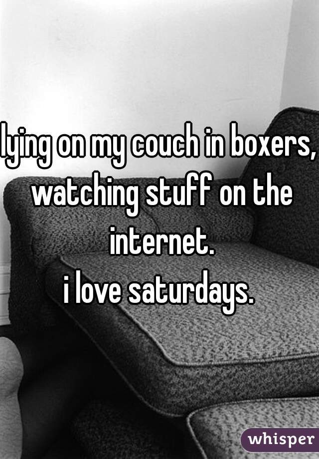 lying on my couch in boxers, watching stuff on the internet.
i love saturdays.