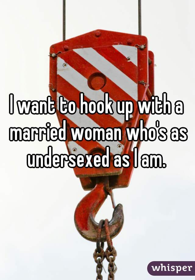 I want to hook up with a married woman who's as undersexed as I am. 
