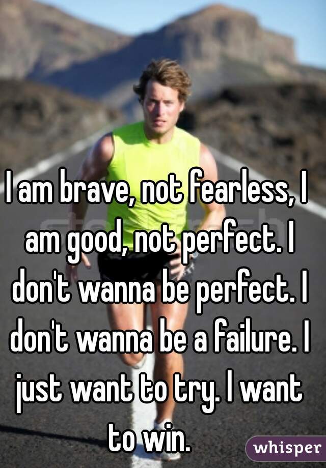 I am brave, not fearless, I am good, not perfect. I don't wanna be perfect. I don't wanna be a failure. I just want to try. I want to win.   