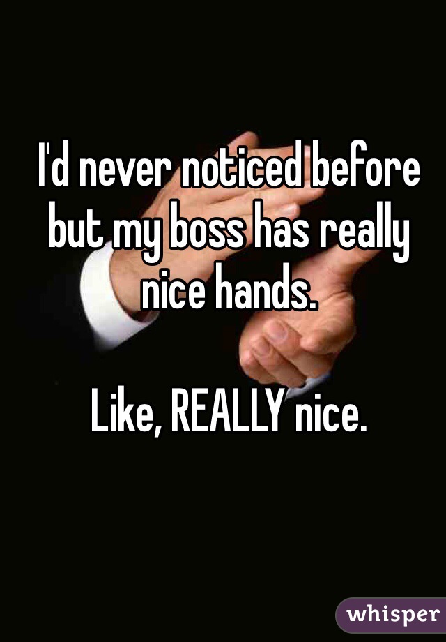 I'd never noticed before but my boss has really nice hands.

Like, REALLY nice.