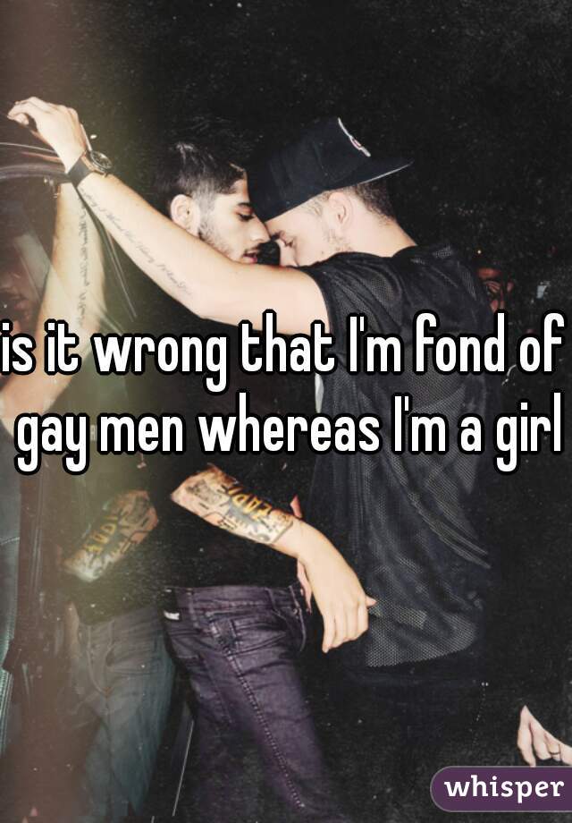 is it wrong that I'm fond of gay men whereas I'm a girl
