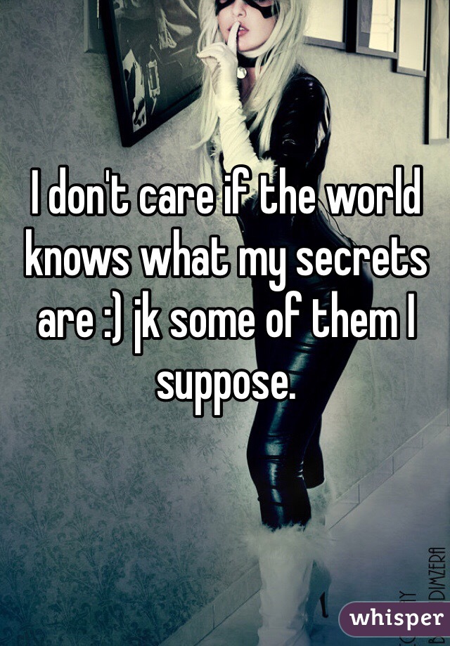 I don't care if the world knows what my secrets are :) jk some of them I suppose. 