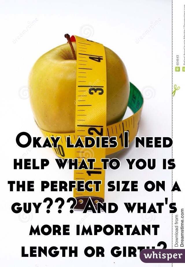 Okay ladies I need help what to you is the perfect size on a guy??? And what's more important length or girth?