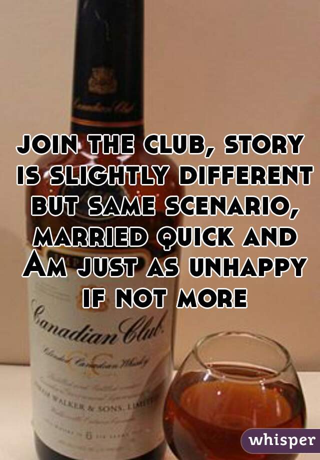 join the club, story is slightly different but same scenario, married quick and Am just as unhappy if not more