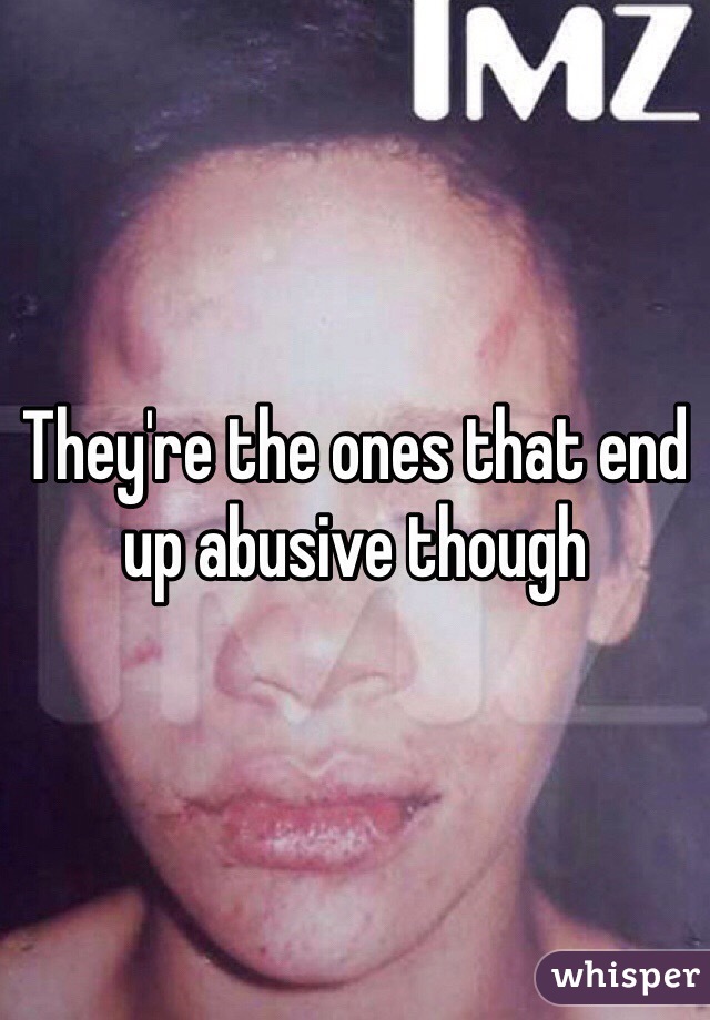 They're the ones that end up abusive though