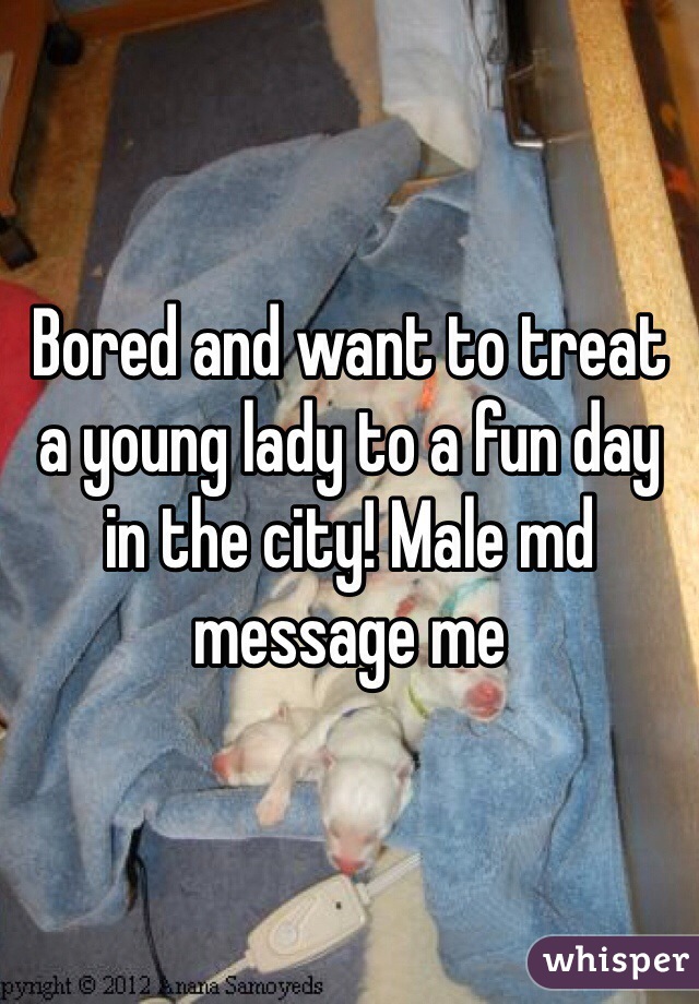 Bored and want to treat a young lady to a fun day in the city! Male md message me 