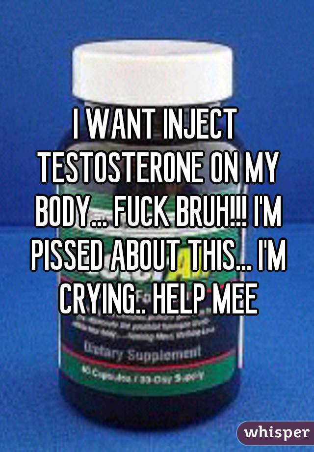 I WANT INJECT TESTOSTERONE ON MY BODY... FUCK BRUH!!! I'M PISSED ABOUT THIS... I'M CRYING.. HELP MEE