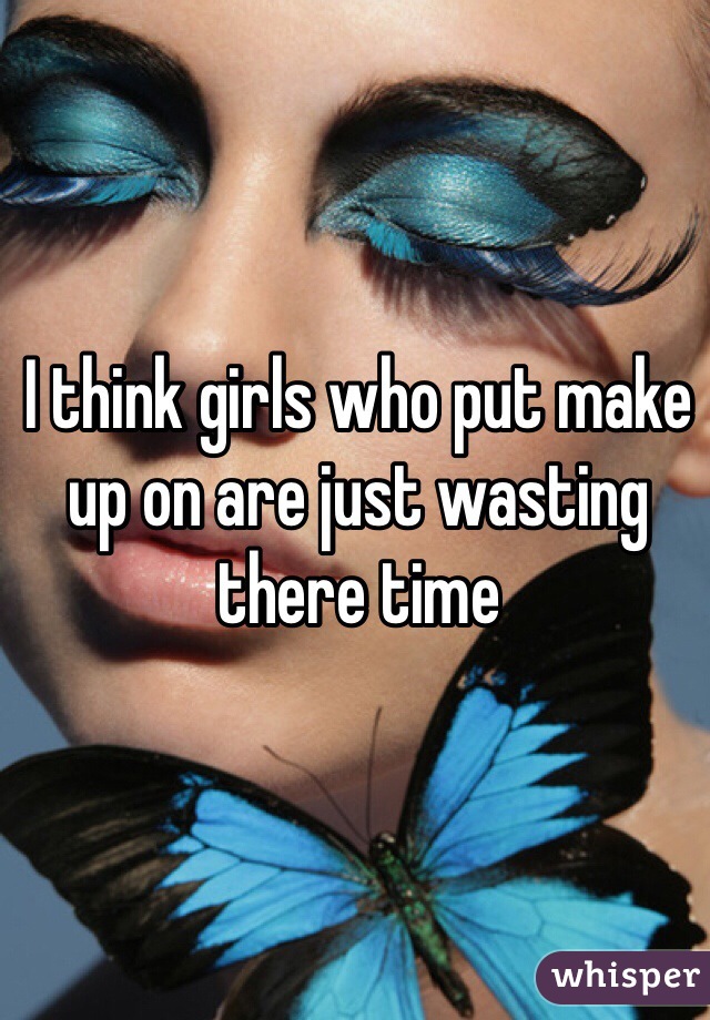I think girls who put make up on are just wasting there time 