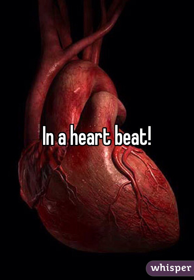 In a heart beat!
