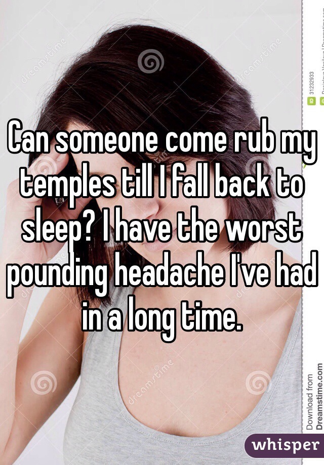 Can someone come rub my temples till I fall back to sleep? I have the worst pounding headache I've had in a long time. 