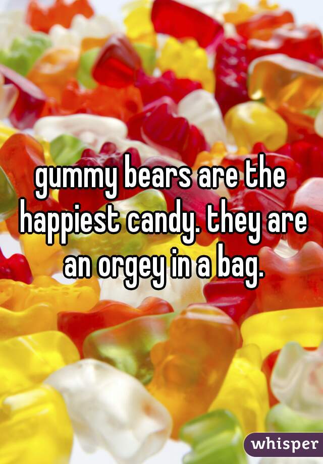 gummy bears are the happiest candy. they are an orgey in a bag.
