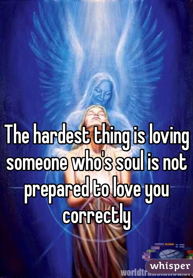 The hardest thing is loving someone who's soul is not prepared to love you correctly 