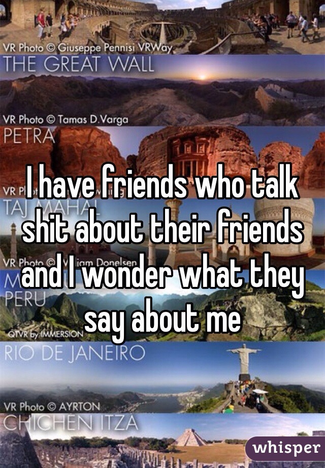 
I have friends who talk shit about their friends and I wonder what they say about me
