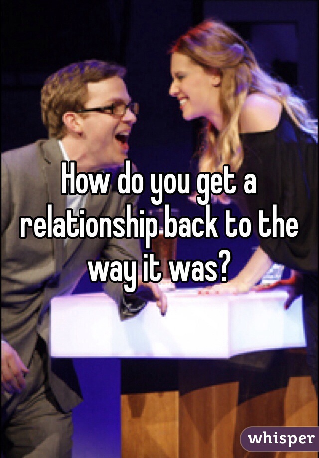 How do you get a relationship back to the way it was?