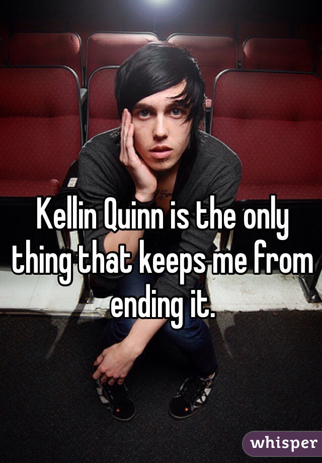 Kellin Quinn is the only thing that keeps me from ending it.