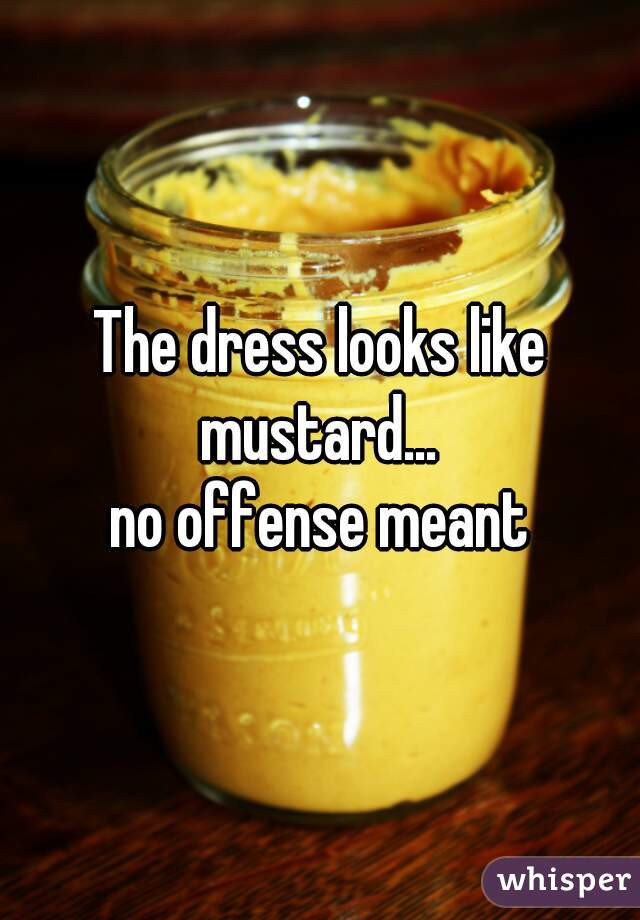The dress looks like mustard... 
no offense meant