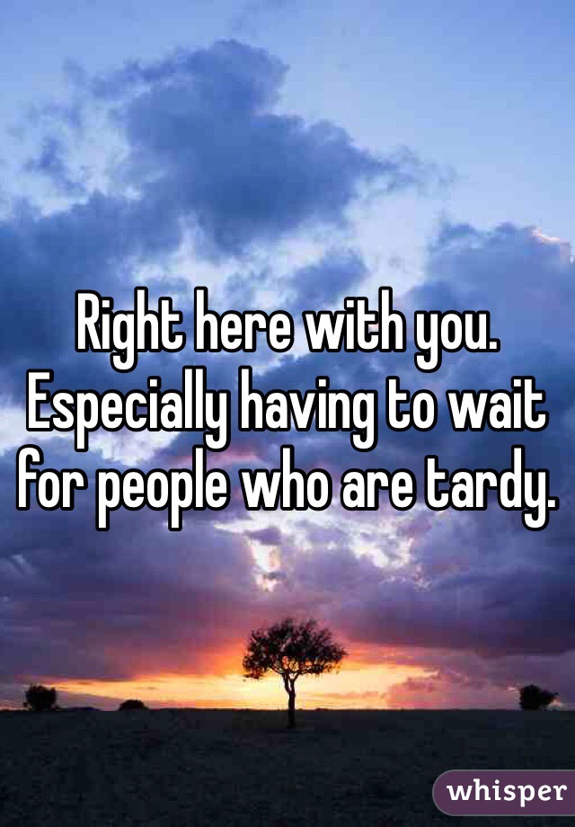 Right here with you. Especially having to wait for people who are tardy.