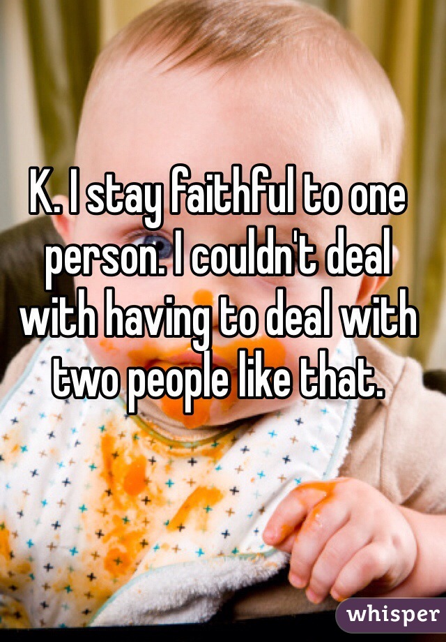 K. I stay faithful to one person. I couldn't deal with having to deal with two people like that. 