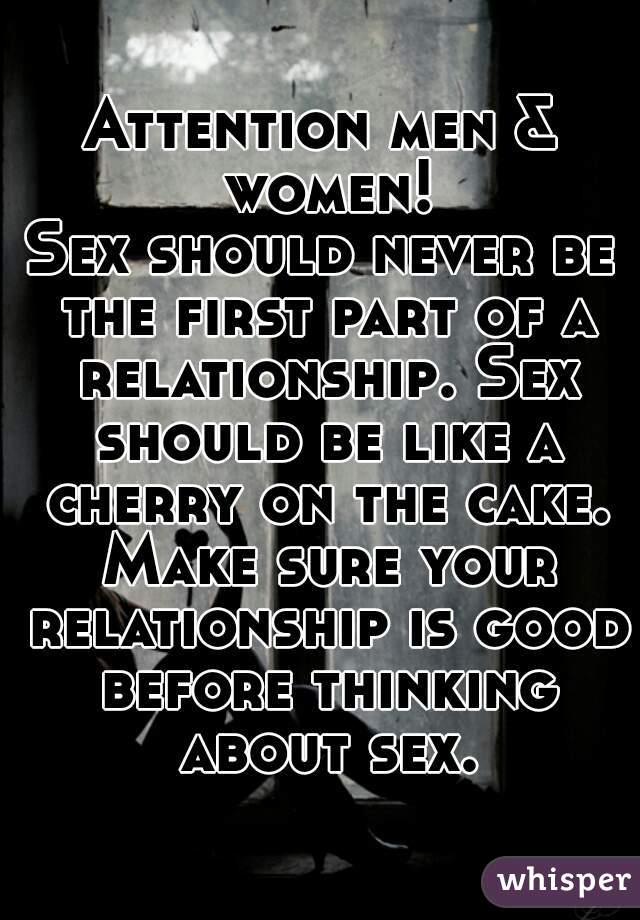Attention men & women!
Sex should never be the first part of a relationship. Sex should be like a cherry on the cake. Make sure your relationship is good before thinking about sex.