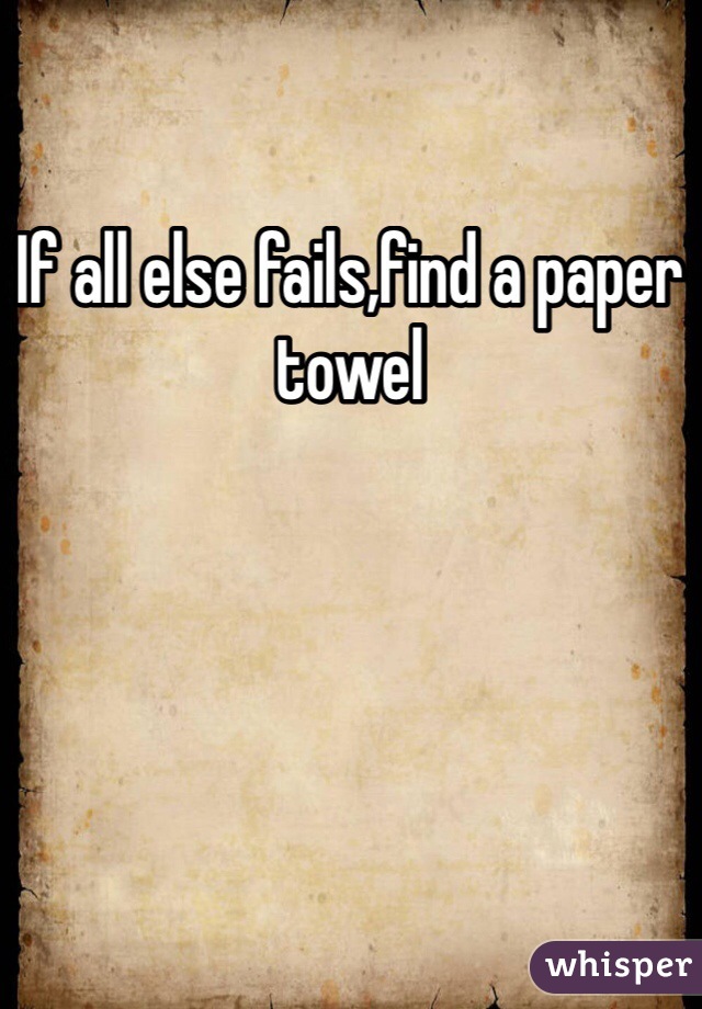 If all else fails,find a paper towel