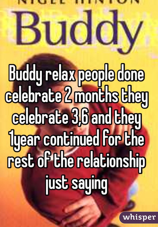 Buddy relax people done celebrate 2 months they celebrate 3,6 and they 1year continued for the rest of the relationship just saying