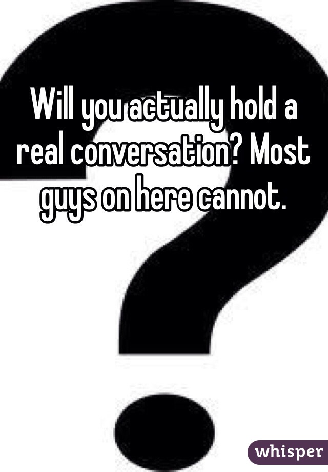 Will you actually hold a real conversation? Most guys on here cannot. 