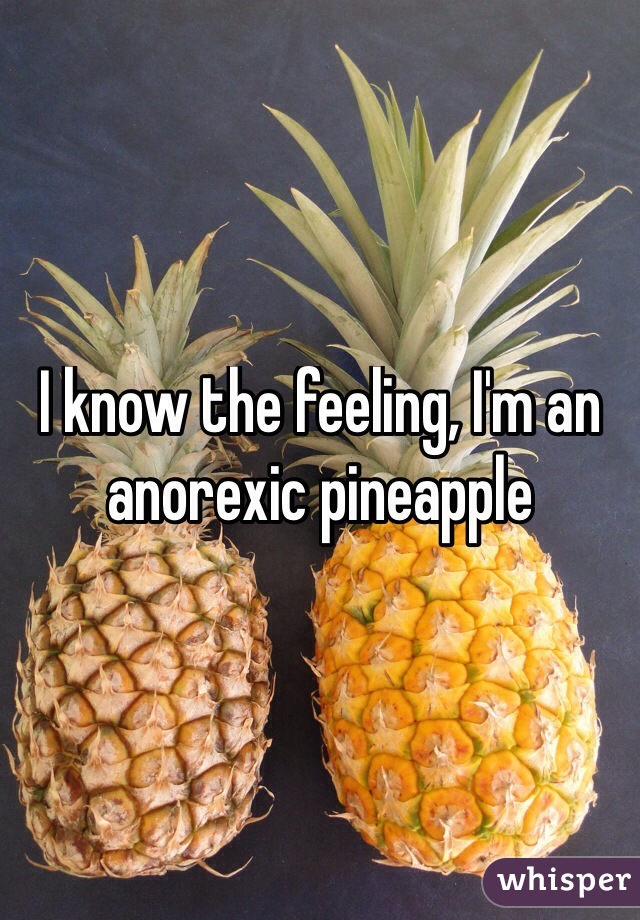 I know the feeling, I'm an anorexic pineapple 
