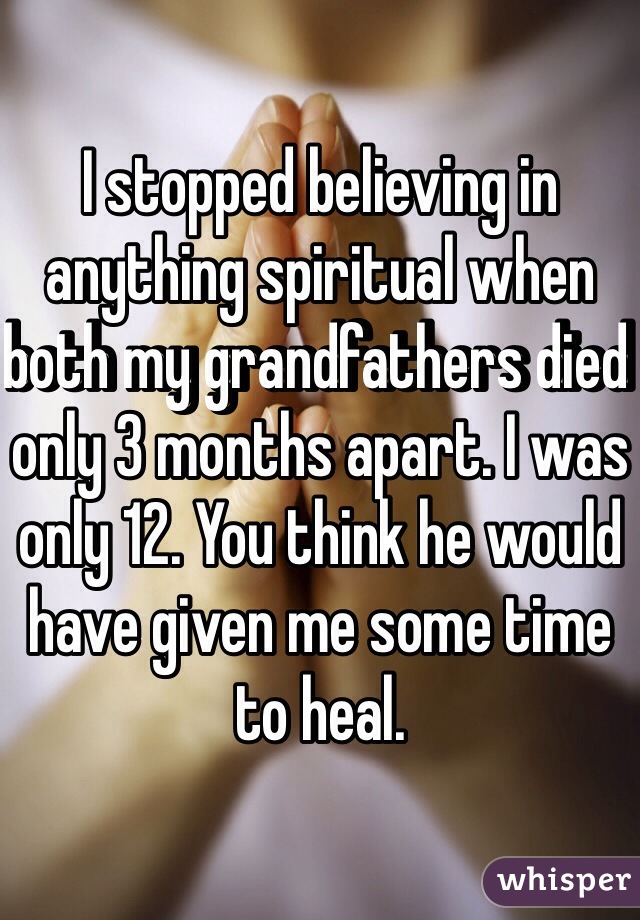I stopped believing in anything spiritual when both my grandfathers died only 3 months apart. I was only 12. You think he would have given me some time to heal. 