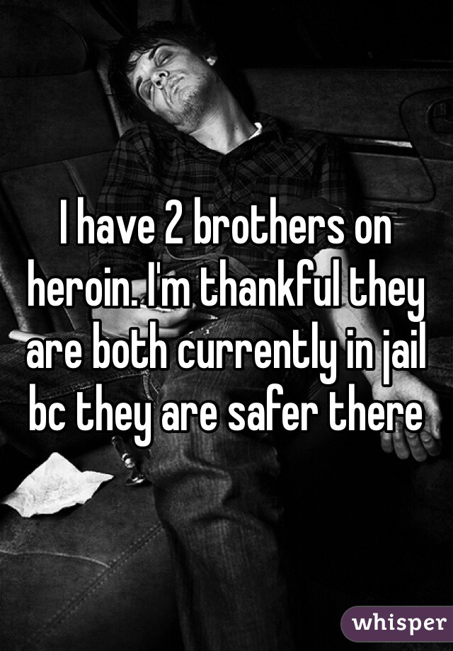 I have 2 brothers on heroin. I'm thankful they are both currently in jail bc they are safer there 