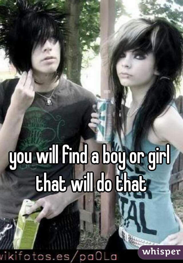 you will find a boy or girl that will do that