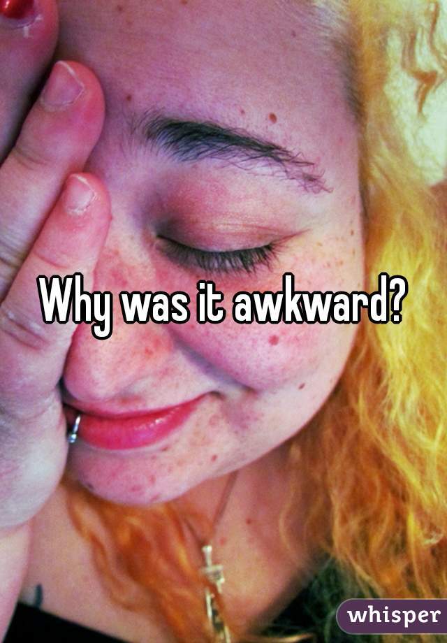 Why was it awkward?