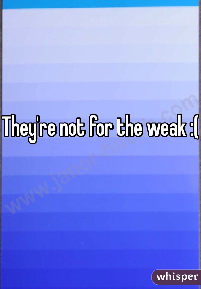 They're not for the weak :(