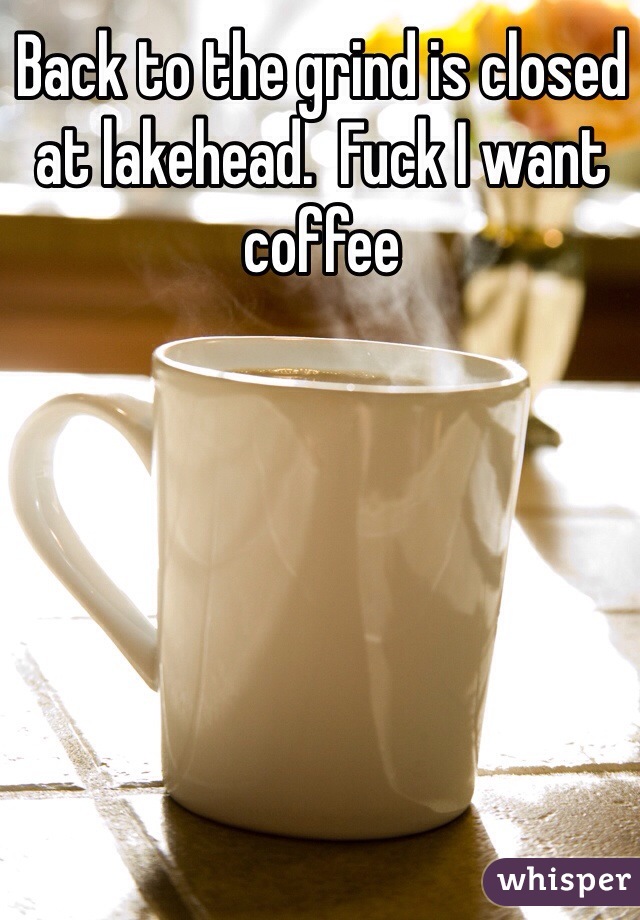 Back to the grind is closed at lakehead.  Fuck I want coffee