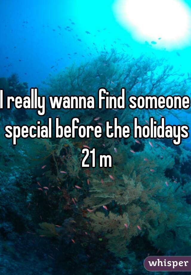 I really wanna find someone special before the holidays 21 m