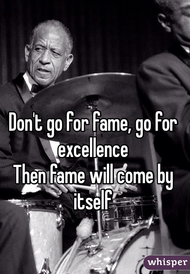 Don't go for fame, go for excellence 
Then fame will come by itself