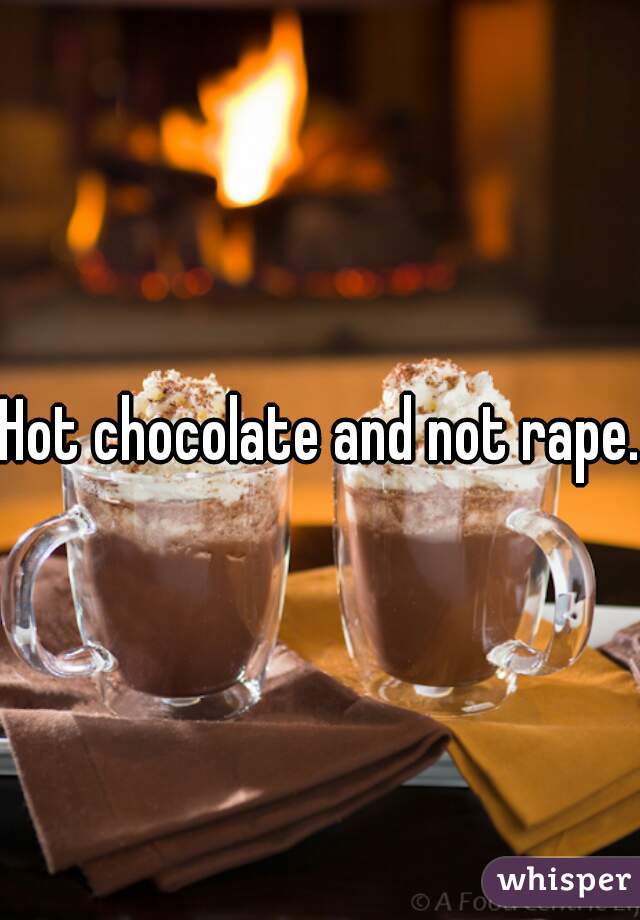 Hot chocolate and not rape.