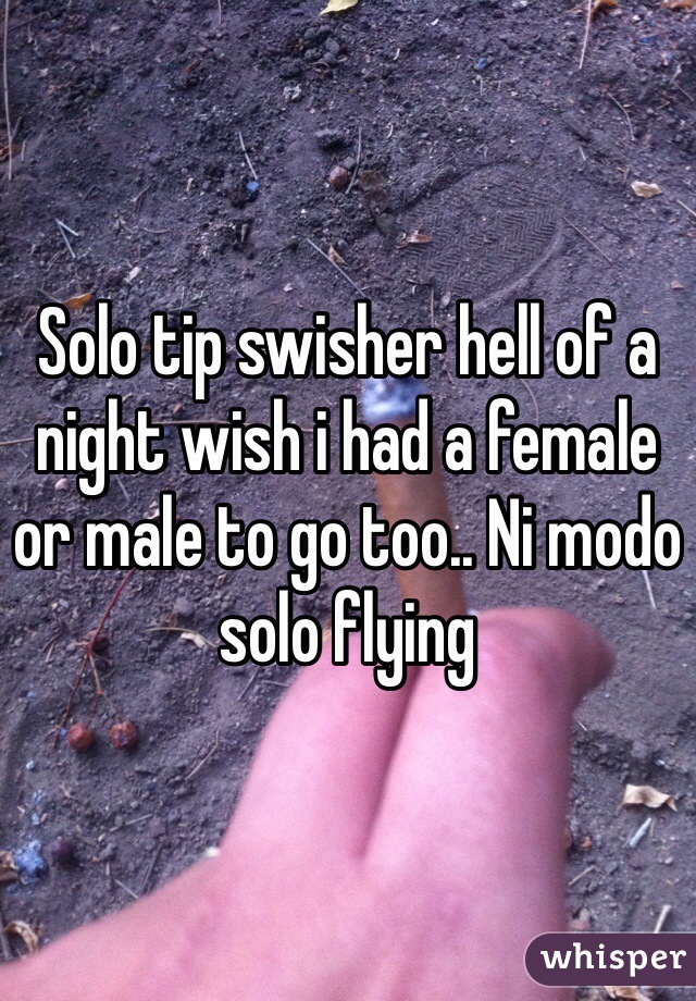 Solo tip swisher hell of a night wish i had a female or male to go too.. Ni modo solo flying