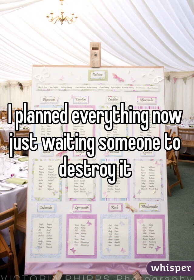 I planned everything now just waiting someone to destroy it