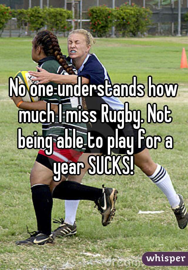 No one understands how much I miss Rugby. Not being able to play for a year SUCKS! 