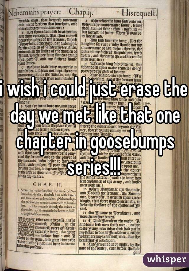 i wish i could just erase the day we met like that one chapter in goosebumps series!!! 