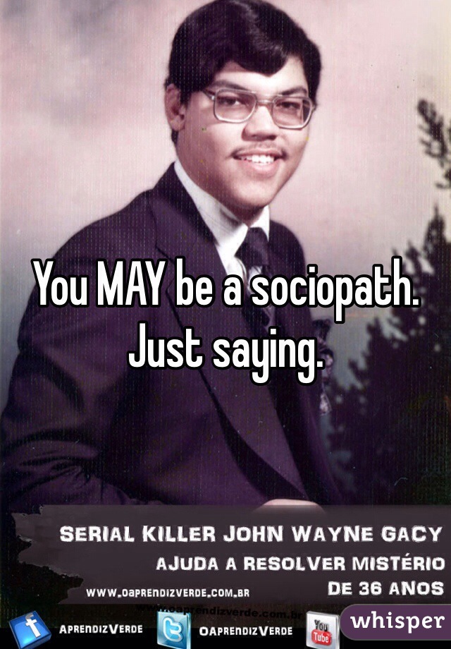 You MAY be a sociopath. Just saying. 