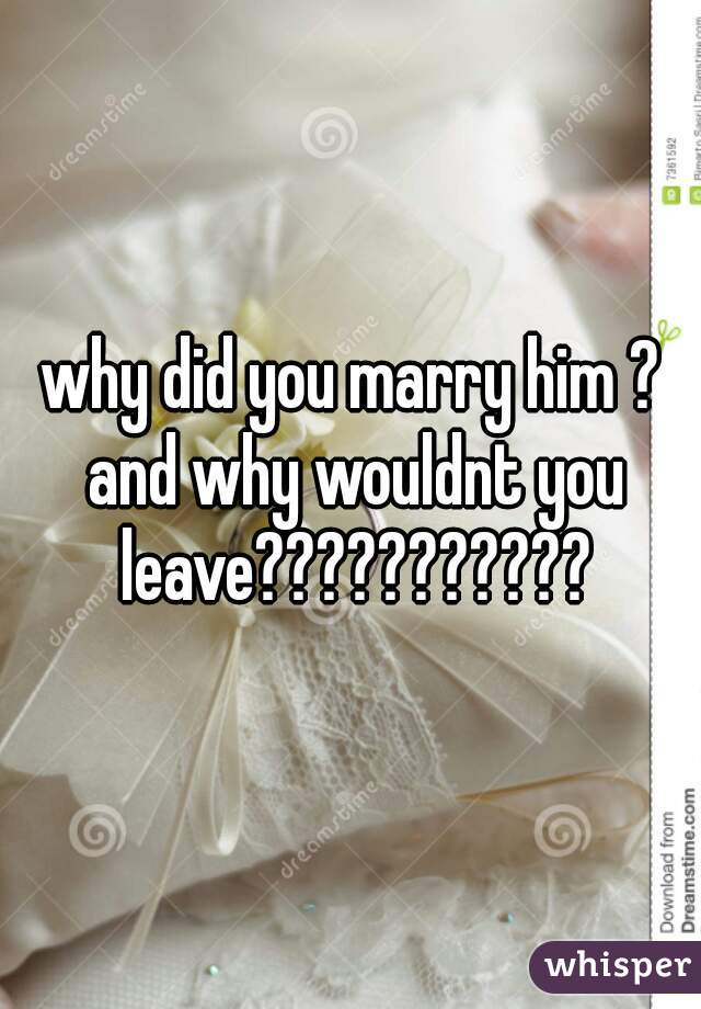 why did you marry him ? and why wouldnt you leave???????????